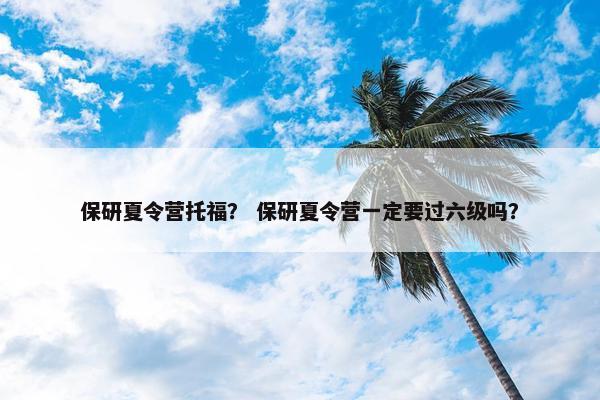 保研夏令营托福？ 保研夏令营一定要过六级吗？