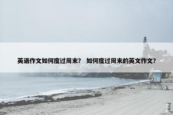 英语作文如何度过周末？ 如何度过周末的英文作文？