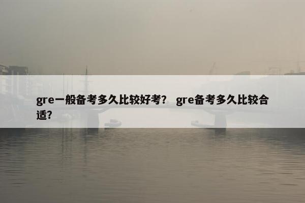 gre一般备考多久比较好考？ gre备考多久比较合适？