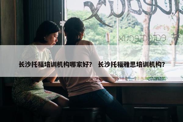 长沙托福培训机构哪家好？ 长沙托福雅思培训机构？