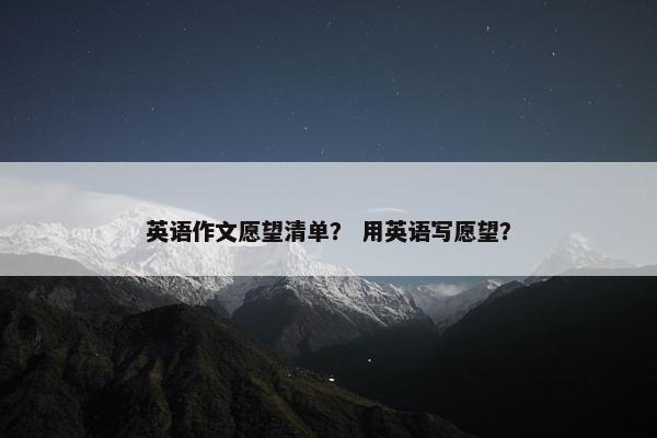英语作文愿望清单？ 用英语写愿望？