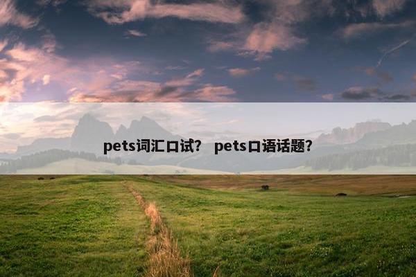 pets词汇口试？ pets口语话题？