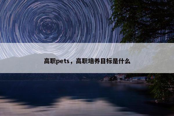 高职pets，高职培养目标是什么
