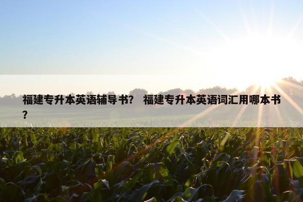 福建专升本英语辅导书？ 福建专升本英语词汇用哪本书？