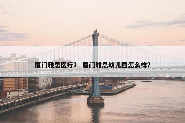 厦门雅思医疗？ 厦门雅思幼儿园怎么样？