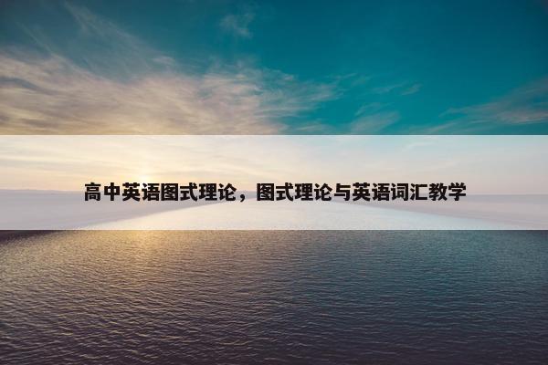 高中英语图式理论，图式理论与英语词汇教学