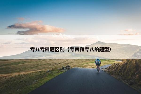 专八专四题区别（专四和专八的题型）