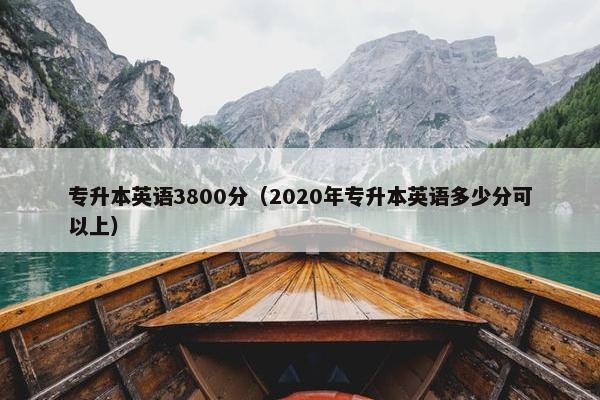 专升本英语3800分（2020年专升本英语多少分可以上）