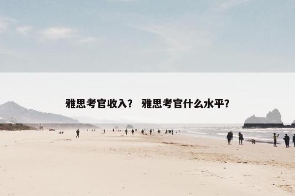 雅思考官收入？ 雅思考官什么水平？