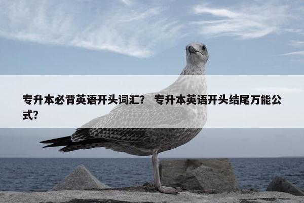 专升本必背英语开头词汇？ 专升本英语开头结尾万能公式？