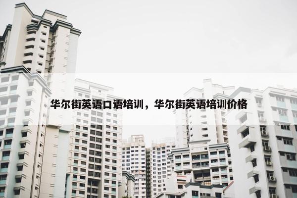 华尔街英语口语培训，华尔街英语培训价格