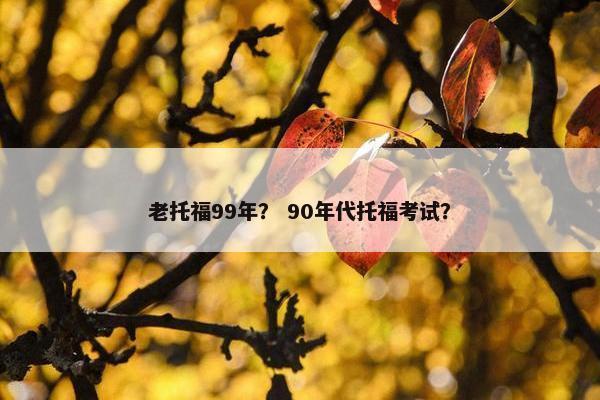 老托福99年？ 90年代托福考试？