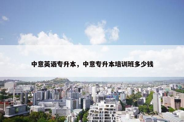 中意英语专升本，中意专升本培训班多少钱