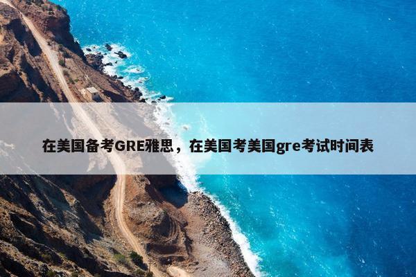 在美国备考GRE雅思，在美国考美国gre考试时间表
