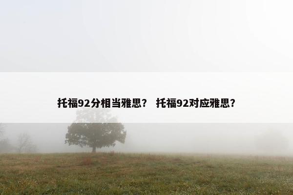 托福92分相当雅思？ 托福92对应雅思？