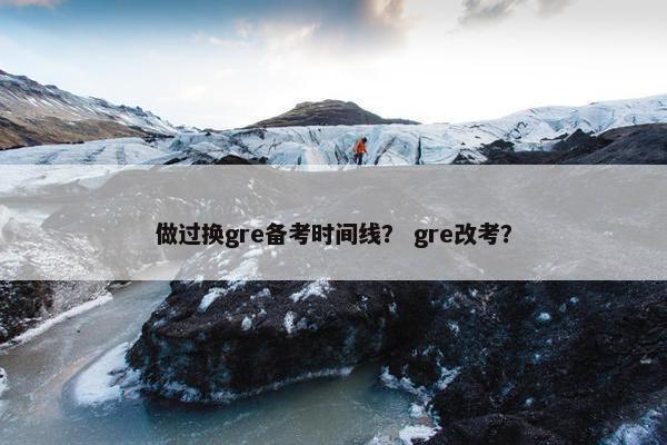 做过换gre备考时间线？ gre改考？