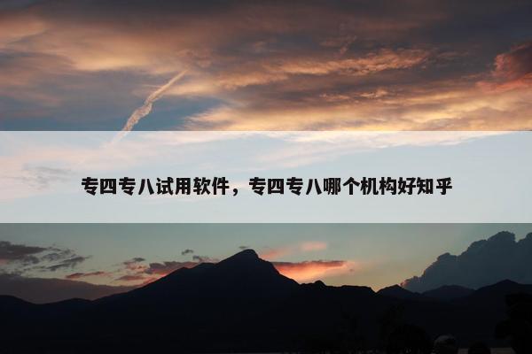 专四专八试用软件，专四专八哪个机构好知乎