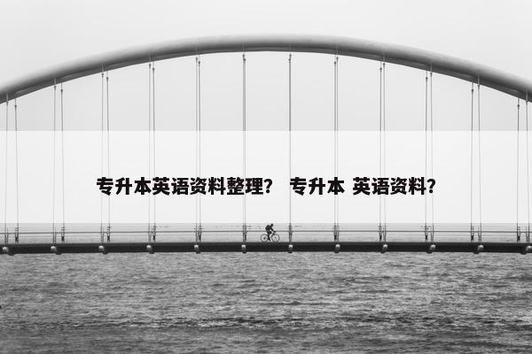 专升本英语资料整理？ 专升本 英语资料？