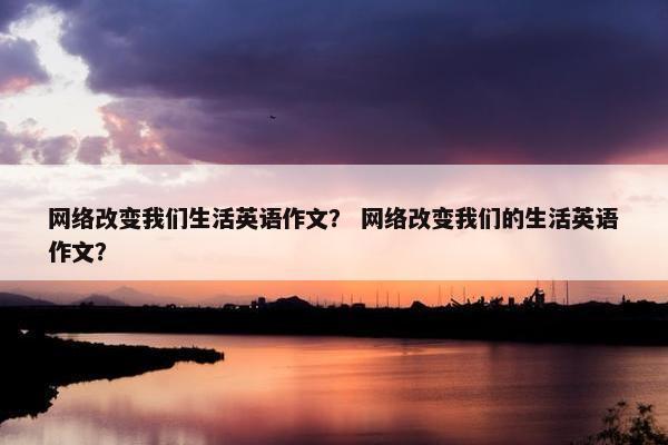 网络改变我们生活英语作文？ 网络改变我们的生活英语作文？