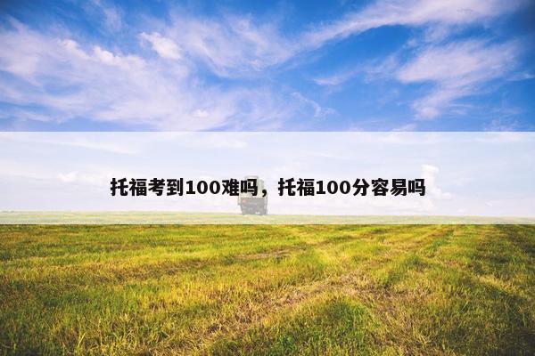 托福考到100难吗，托福100分容易吗