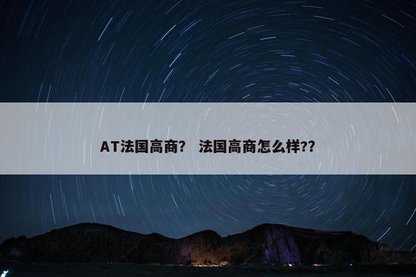 AT法国高商？ 法国高商怎么样?？