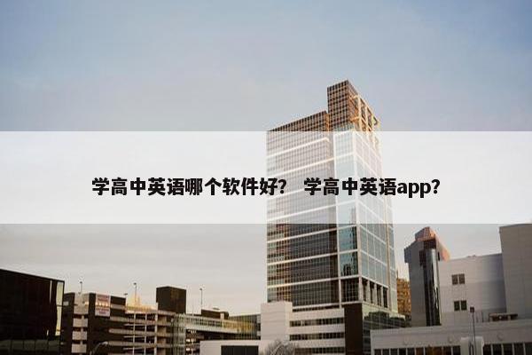 学高中英语哪个软件好？ 学高中英语app？