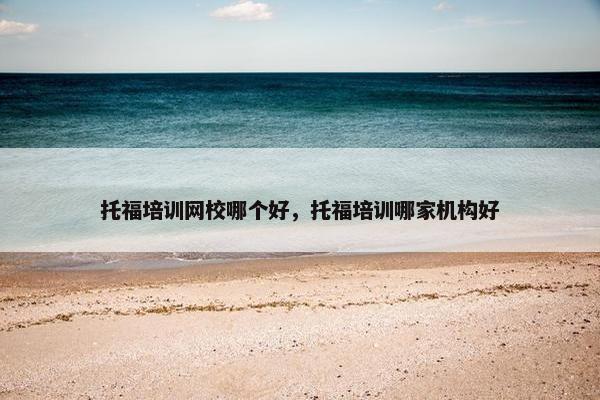 托福培训网校哪个好，托福培训哪家机构好