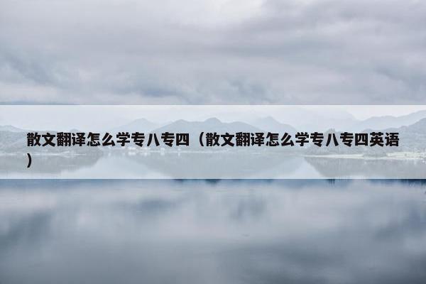 散文翻译怎么学专八专四（散文翻译怎么学专八专四英语）