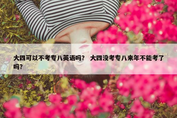 大四可以不考专八英语吗？ 大四没考专八来年不能考了吗？