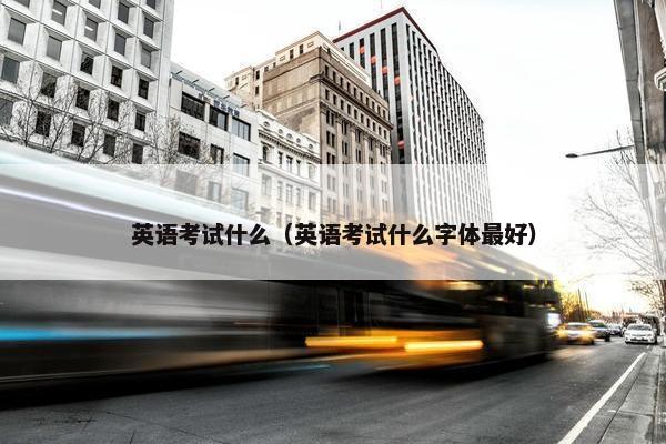 英语考试什么（英语考试什么字体最好）