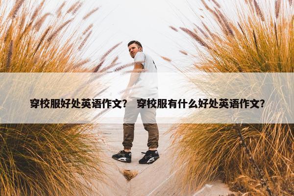 穿校服好处英语作文？ 穿校服有什么好处英语作文？