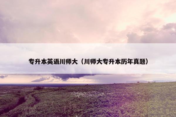 专升本英语川师大（川师大专升本历年真题）