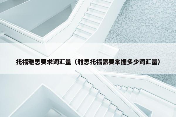 托福雅思要求词汇量（雅思托福需要掌握多少词汇量）