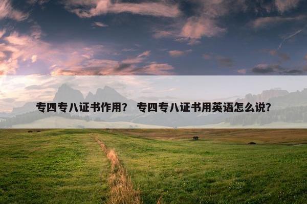 专四专八证书作用？ 专四专八证书用英语怎么说？