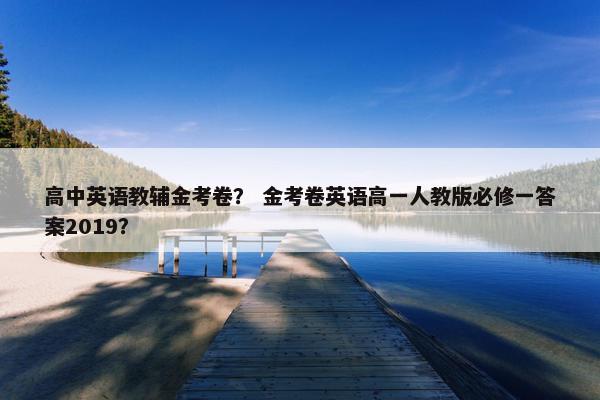 高中英语教辅金考卷？ 金考卷英语高一人教版必修一答案2019？