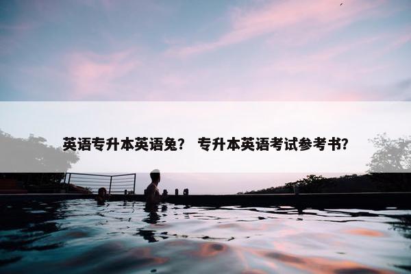 英语专升本英语兔？ 专升本英语考试参考书？