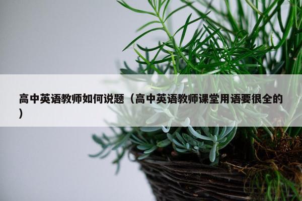高中英语教师如何说题（高中英语教师课堂用语要很全的）