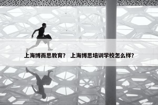 上海博而思教育？ 上海博思培训学校怎么样？
