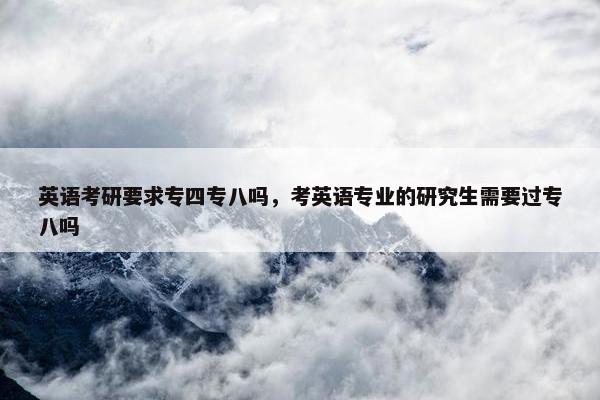 英语考研要求专四专八吗，考英语专业的研究生需要过专八吗