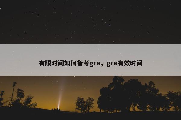 有限时间如何备考gre，gre有效时间