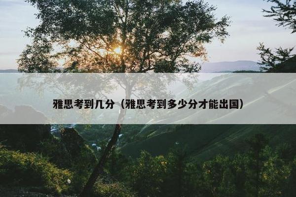 雅思考到几分（雅思考到多少分才能出国）