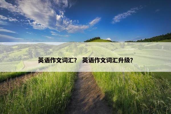 英语作文词汇？ 英语作文词汇升级？
