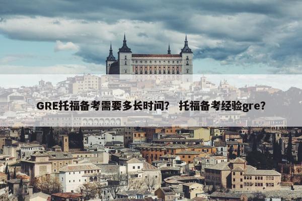 GRE托福备考需要多长时间？ 托福备考经验gre？