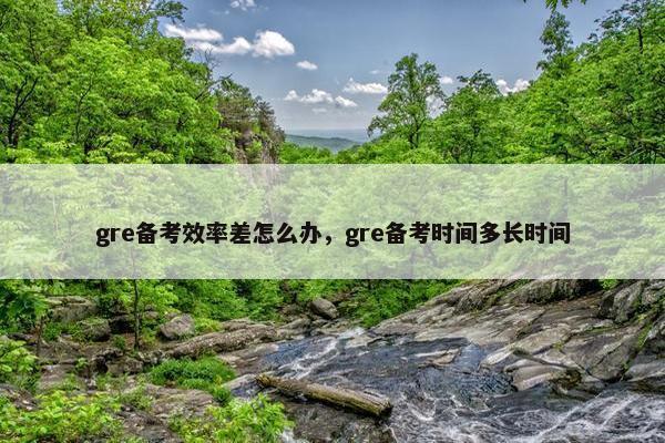 gre备考效率差怎么办，gre备考时间多长时间