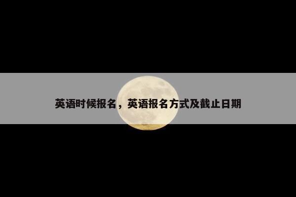 英语时候报名，英语报名方式及截止日期