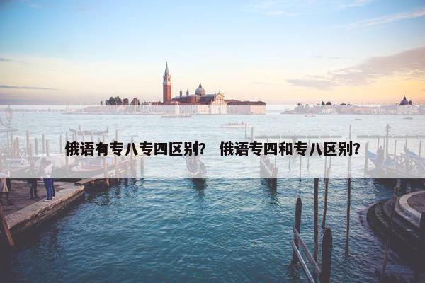 俄语有专八专四区别？ 俄语专四和专八区别？