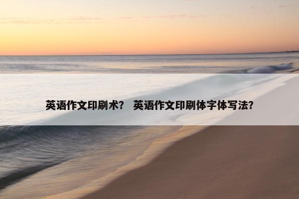 英语作文印刷术？ 英语作文印刷体字体写法？