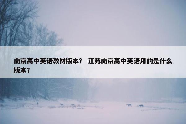 南京高中英语教材版本？ 江苏南京高中英语用的是什么版本？