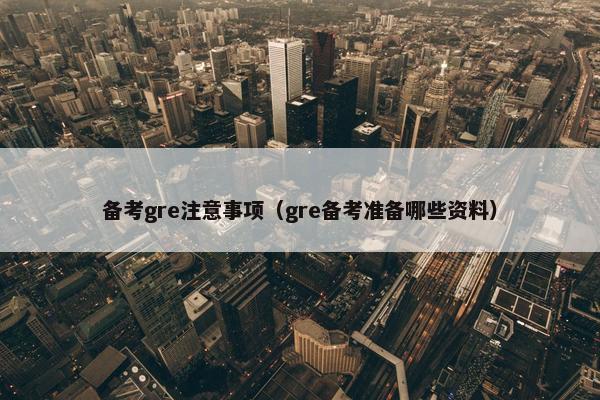 备考gre注意事项（gre备考准备哪些资料）
