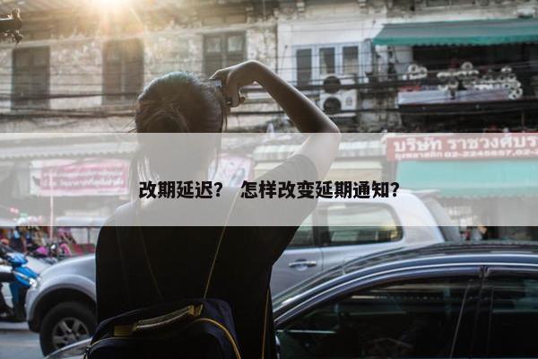 改期延迟？ 怎样改变延期通知？